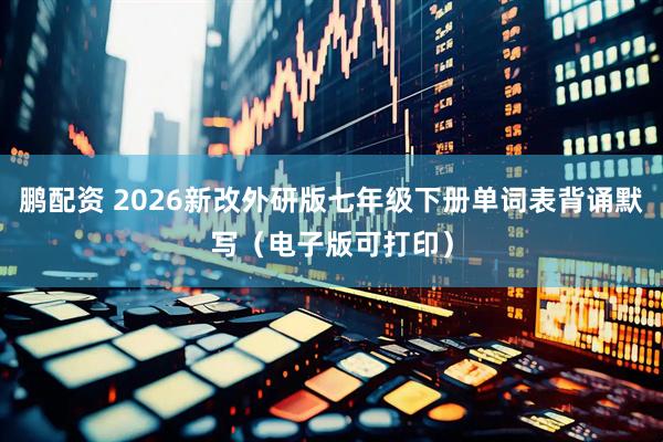 鹏配资 2026新改外研版七年级下册单词表背诵默写（电子版可打印）