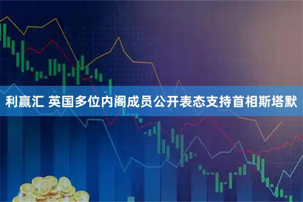 利赢汇 英国多位内阁成员公开表态支持首相斯塔默