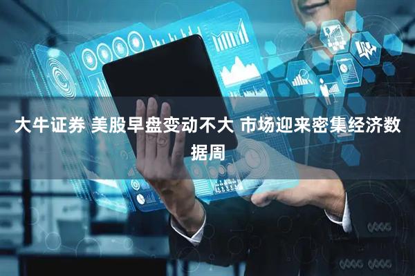 大牛证券 美股早盘变动不大 市场迎来密集经济数据周