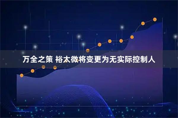 万全之策 裕太微将变更为无实际控制人