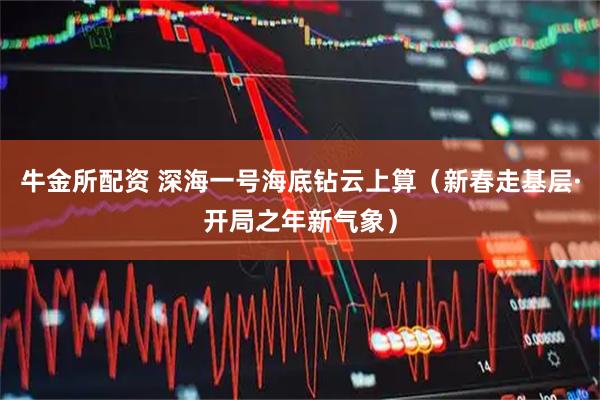 牛金所配资 深海一号海底钻云上算(新春走基层·开局之年新气象)