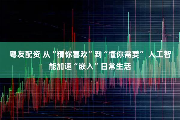 粤友配资 从“猜你喜欢”到“懂你需要” 人工智能加速“嵌入”日常生活