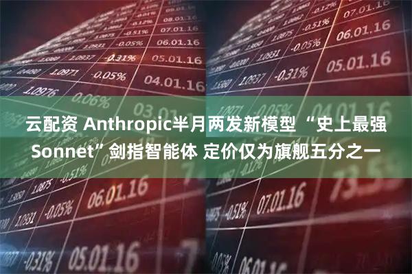 云配资 Anthropic半月两发新模型 “史上最强Sonnet”剑指智能体 定价仅为旗舰五分之一