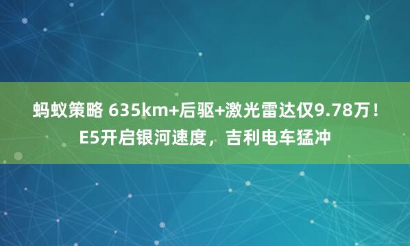 蚂蚁策略 635km+后驱+激光雷达仅9.78万！E5开启银河速度，吉利电车猛冲