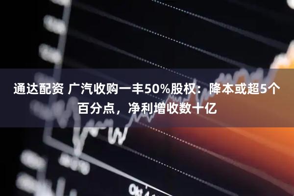 通达配资 广汽收购一丰50%股权：降本或超5个百分点，净利增收数十亿