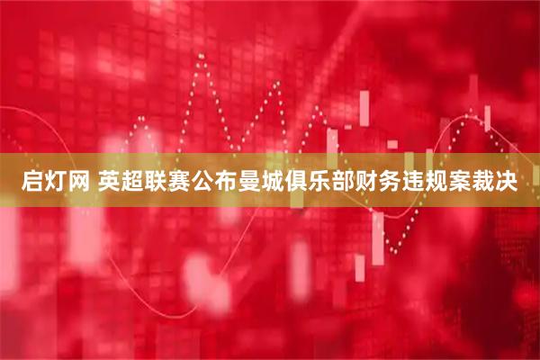启灯网 英超联赛公布曼城俱乐部财务违规案裁决