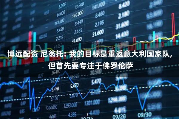 博远配资 尼翁托: 我的目标是重返意大利国家队, 但首先要专注于佛罗伦萨