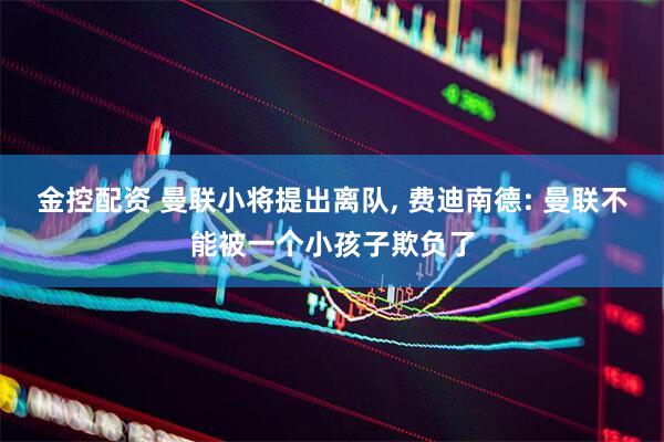 金控配资 曼联小将提出离队, 费迪南德: 曼联不能被一个小孩子欺负了