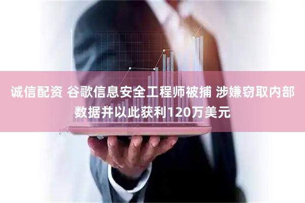 诚信配资 谷歌信息安全工程师被捕 涉嫌窃取内部数据并以此获利120万美元