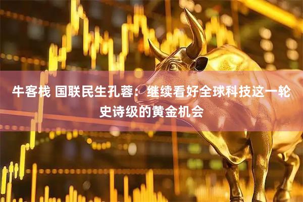 牛客栈 国联民生孔蓉：继续看好全球科技这一轮史诗级的黄金机会