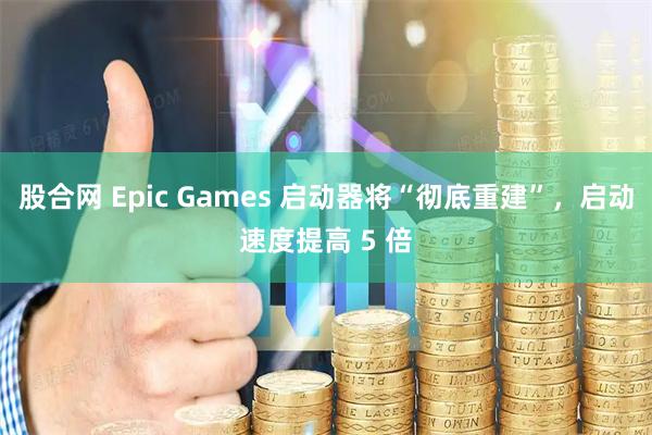 股合网 Epic Games 启动器将“彻底重建”，启动速度提高 5 倍