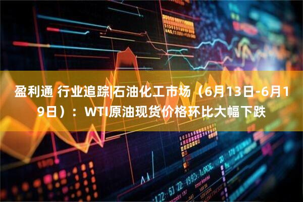 盈利通 行业追踪|石油化工市场（6月13日-6月19日）：WTI原油现货价格环比大幅下跌