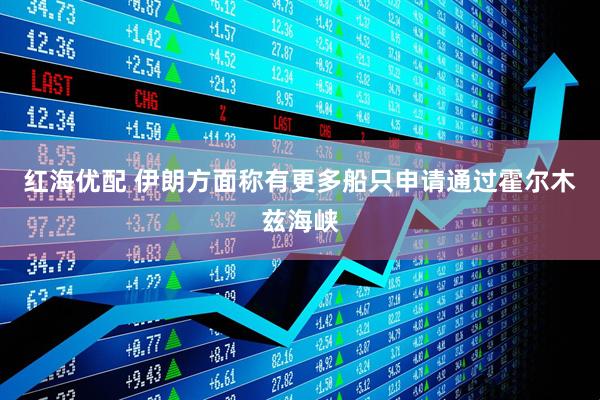 红海优配 伊朗方面称有更多船只申请通过霍尔木兹海峡