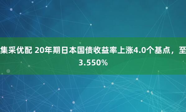 集采优配 20年期日本国债收益率上涨4.0个基点，至3.550%