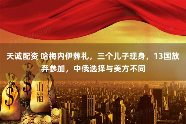 天诚配资 哈梅内伊葬礼，三个儿子现身，13国放弃参加，中俄选择与美方不同