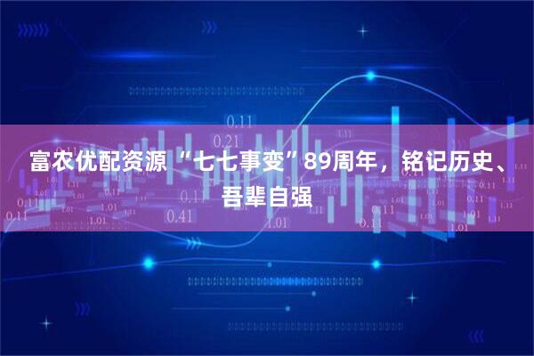 富农优配资源 “七七事变”89周年，铭记历史、吾辈自强