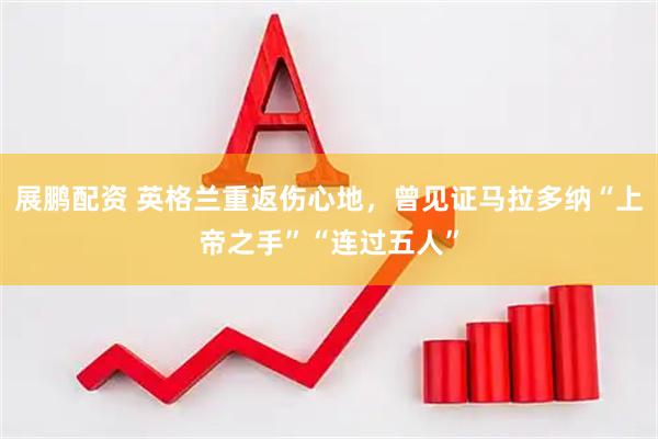 展鹏配资 英格兰重返伤心地，曾见证马拉多纳“上帝之手”“连过五人”