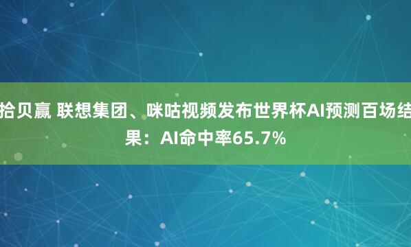 拾贝赢 联想集团、咪咕视频发布世界杯AI预测百场结果：AI命中率65.7%