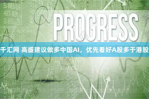 千汇网 高盛建议做多中国AI，优先看好A股多于港股