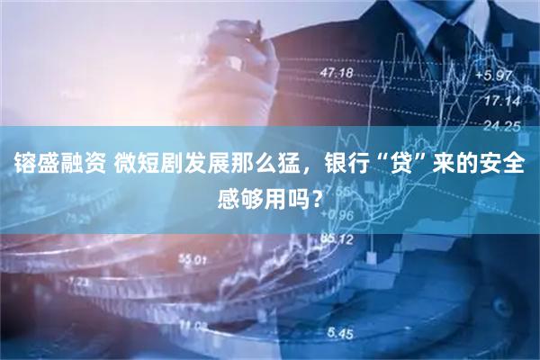 镕盛融资 微短剧发展那么猛，银行“贷”来的安全感够用吗？