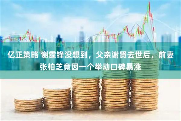 亿正策略 谢霆锋没想到，父亲谢贤去世后，前妻张柏芝竟因一个举动口碑暴涨