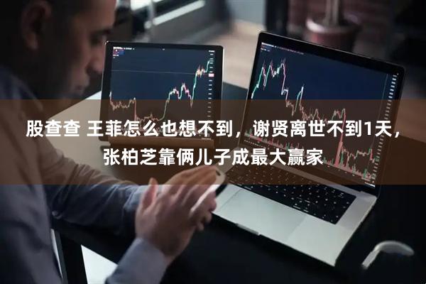 股查查 王菲怎么也想不到，谢贤离世不到1天，张柏芝靠俩儿子成最大赢家