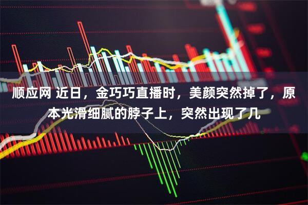 顺应网 近日，金巧巧直播时，美颜突然掉了，原本光滑细腻的脖子上，突然出现了几