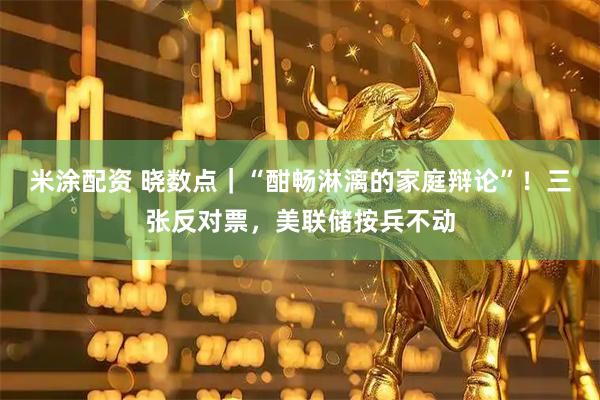 米涂配资 晓数点｜“酣畅淋漓的家庭辩论”！三张反对票，美联储按兵不动