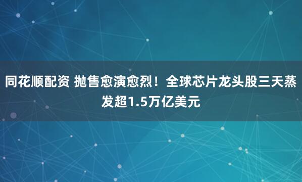 同花顺配资 抛售愈演愈烈！全球芯片龙头股三天蒸发超1.5万亿美元