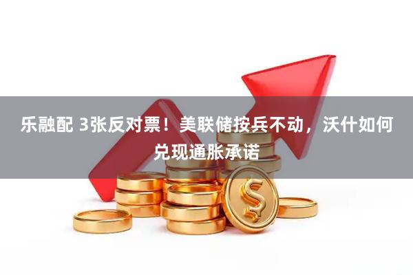 乐融配 3张反对票！美联储按兵不动，沃什如何兑现通胀承诺