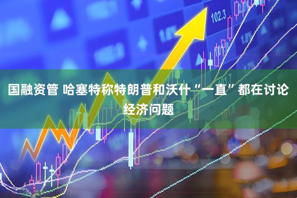 国融资管 哈塞特称特朗普和沃什“一直”都在讨论经济问题