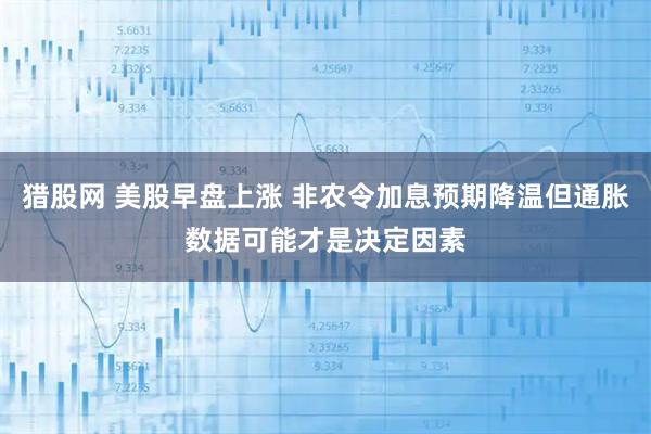 猎股网 美股早盘上涨 非农令加息预期降温但通胀数据可能才是决定因素