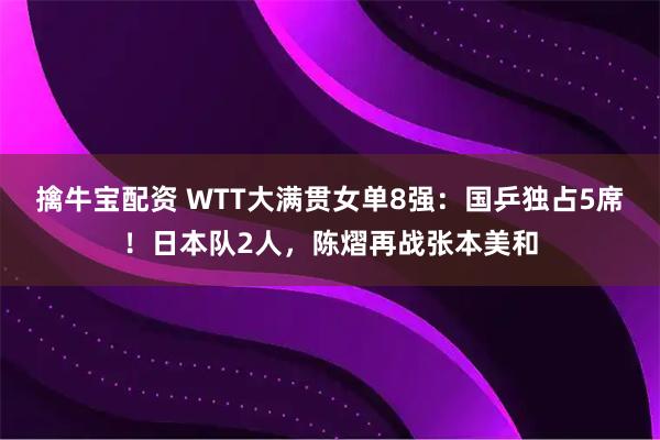 擒牛宝配资 WTT大满贯女单8强：国乒独占5席！日本队2人，陈熠再战张本美和