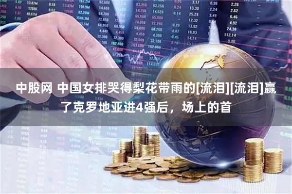 中股网 中国女排哭得梨花带雨的[流泪][流泪]赢了克罗地亚进4强后，场上的首