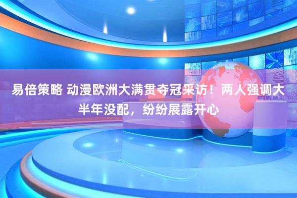 易倍策略 动漫欧洲大满贯夺冠采访！两人强调大半年没配，纷纷展露开心